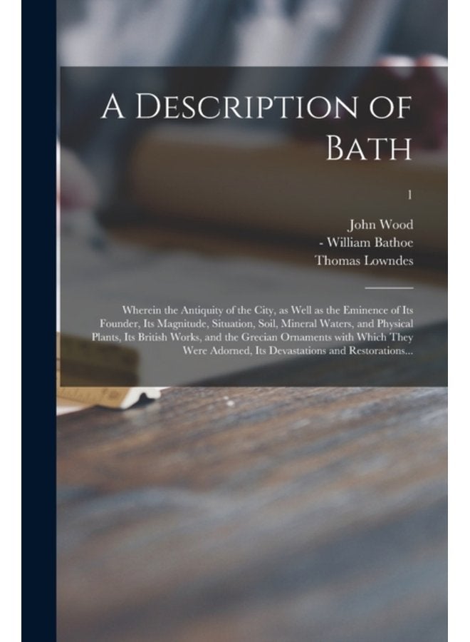 A Description of Bath Wherein the Antiquity of the City as Well as the Eminence of Its Founder Its Magnitude Situation Soil Mineral Waters and Physical Plants Its British Works and the Greci - Paperback