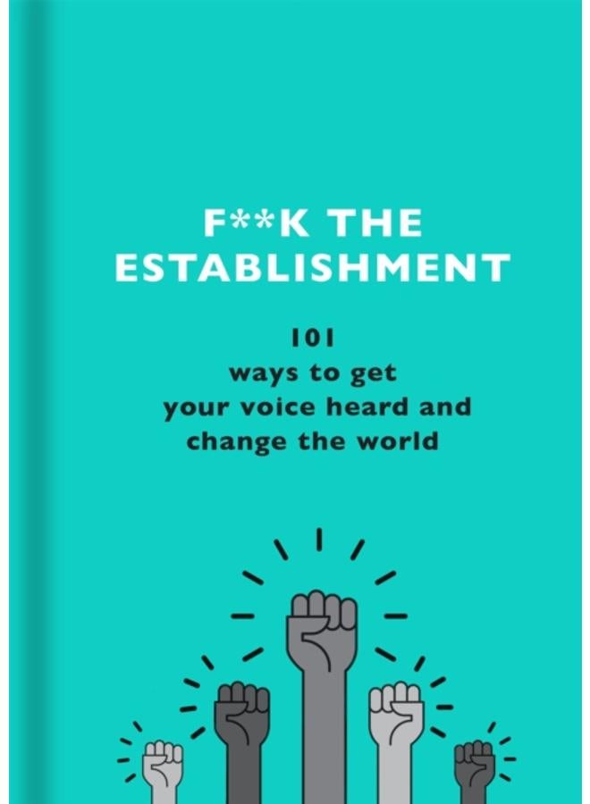 F**k the Establishment : 101 ways to get your voice heard and change the world