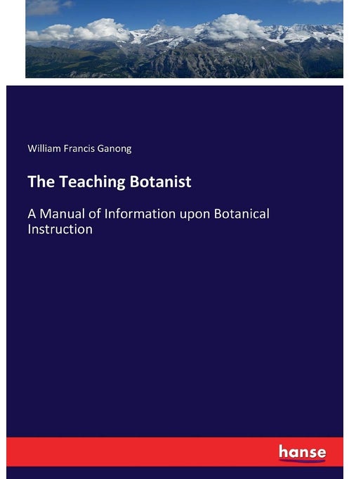 The Teaching Botanist: A Manual of Information upon Botanical Instruction