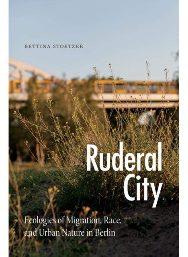 Ruderal City : Ecologies of Migration, Race, and Urban Nature in Berlin 