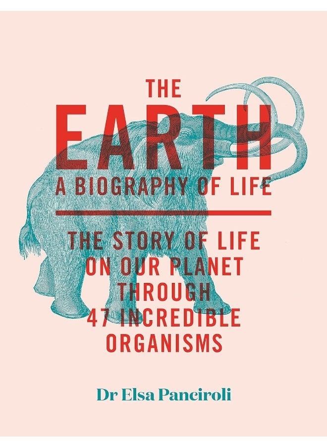 The Earth: A Biography of Life: The Story of Life On Our Planet through 47 Incredible Organisms 