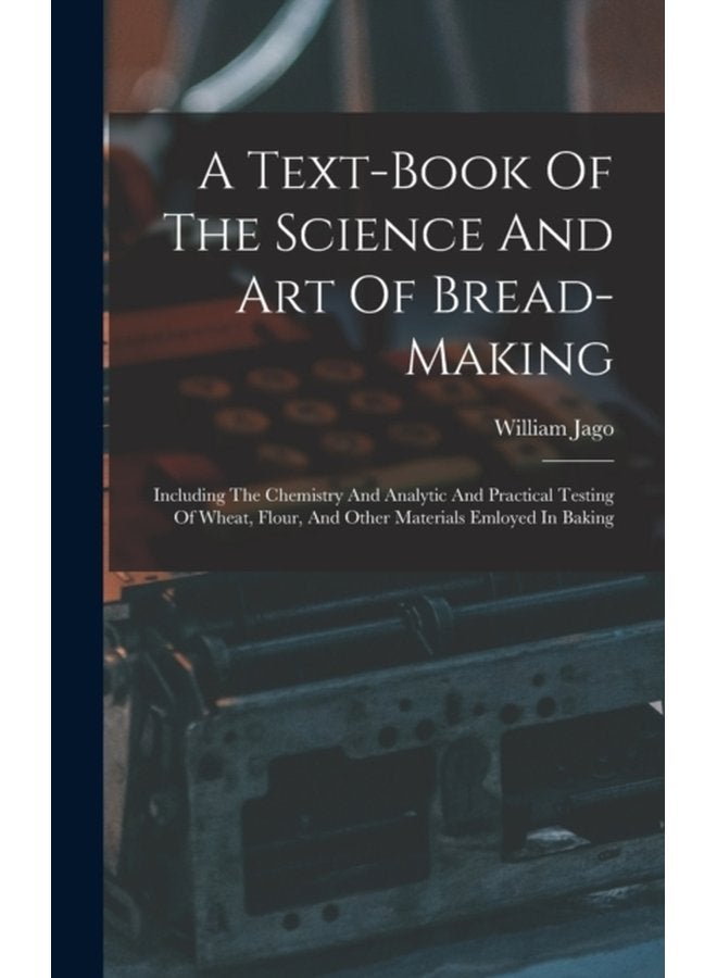 A Text book Of The Science And Art Of Bread making Including The Chemistry And Analytic And Practical Testing Of Wheat Flour And Other Materials Emloyed In Baking - Hardback