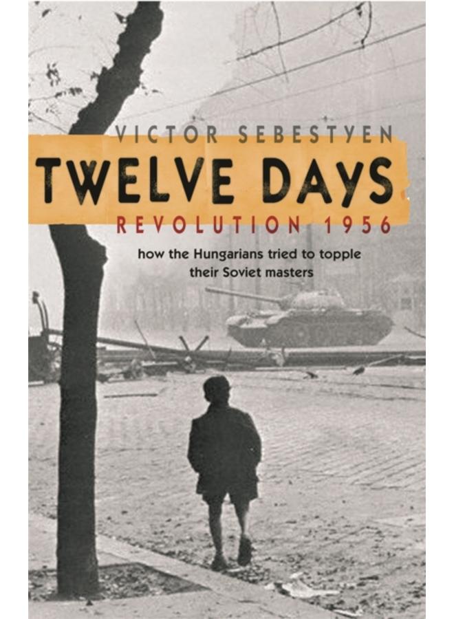 Twelve Days : Revolution 1956. How the Hungarians tried to topple their Soviet masters 