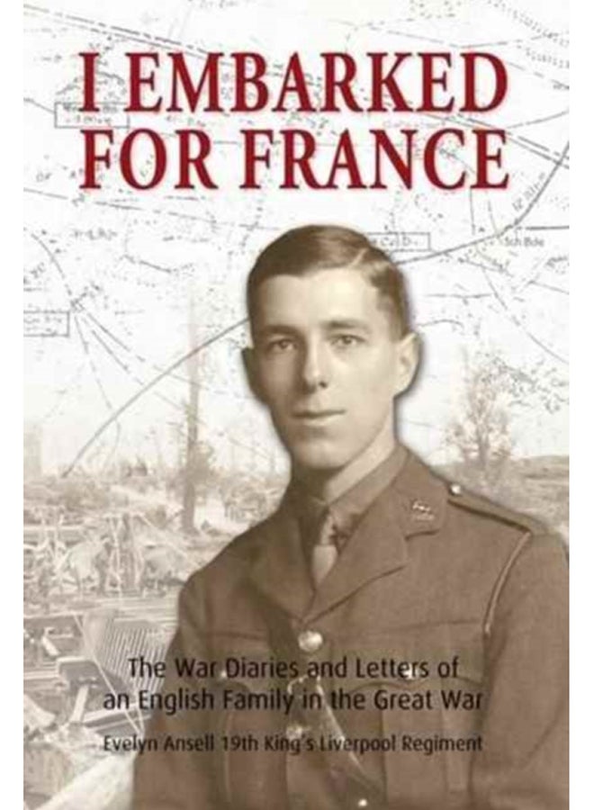 I Embarked for France : The War Diaries and Letters of an English Family in the Great War