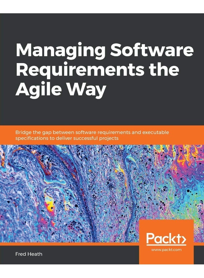 Managing Software Requirements the Agile Way: Bridge the gap between software requirements and executable specifications to deliver successful projects 