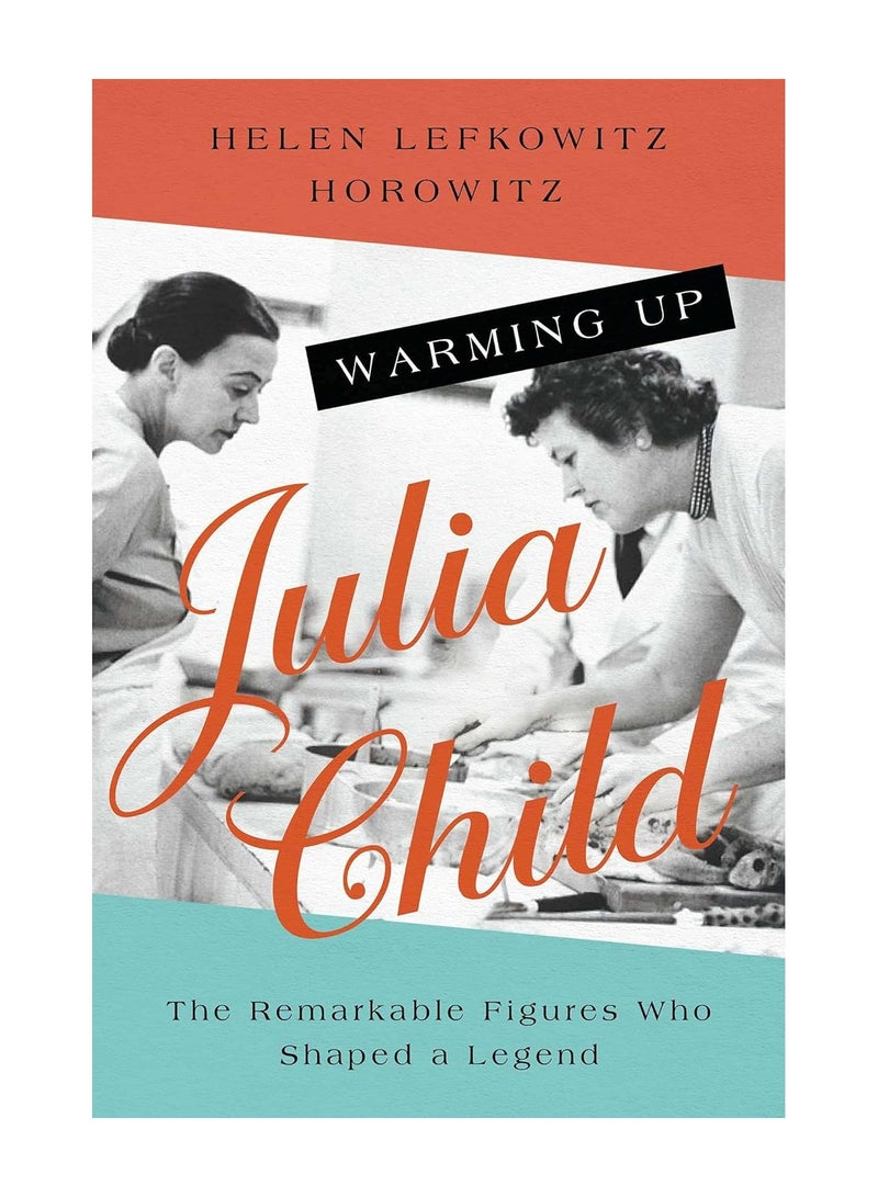 Warming Up Julia Child The Remarkable Figures Who Shaped A Legend Paperback 