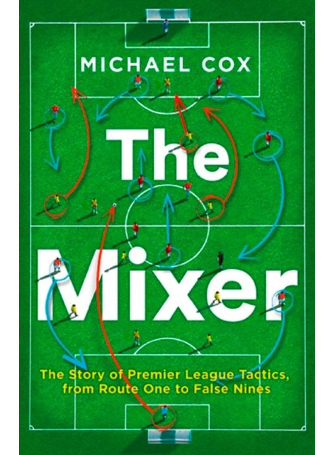 The Mixer: The Story of Premier League Tactics, from Route One to False Nines 