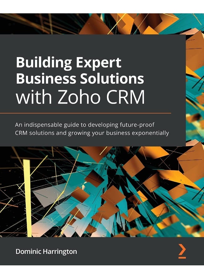 بناء حلول الأعمال الخبيرة مع زوهو CRM: دليل لا غنى عنه لتطوير حلول CRM المستقبلية وتنمية أعمالك بشكل مضاعف