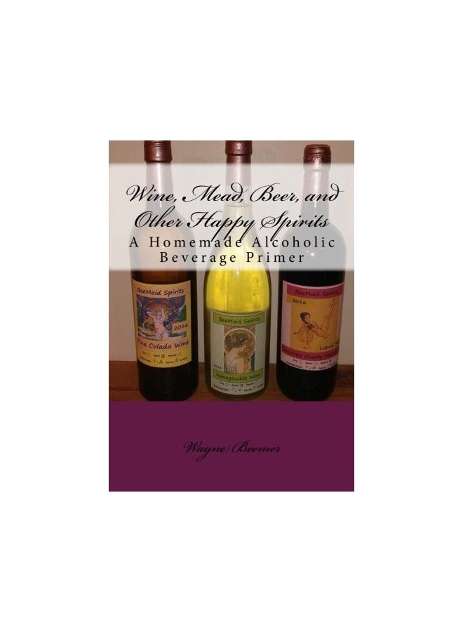 Wine Mead Beer And Other Happy Spirits A Homemade Alcoholic Beverage Primer