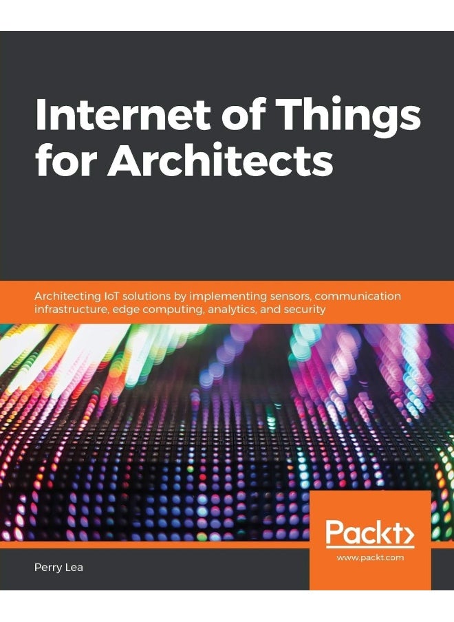 Internet of Things for Architects: Architecting IoT solutions by implementing sensors, communication infrastructure, edge computing, analytics, and security 
