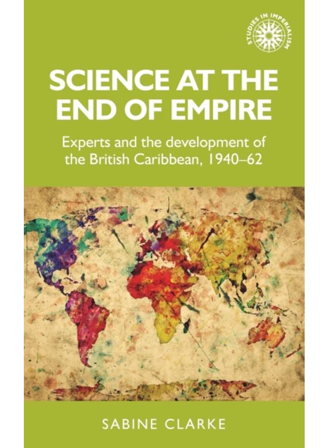 Science at the End of Empire : Experts and the Development of the British Caribbean, 1940-62
