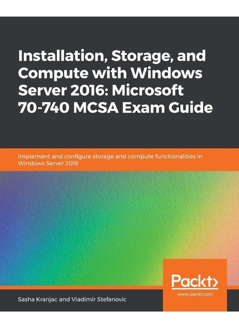 Installation, Storage, and Compute with Windows Server 2016: Microsoft 70-740 MCSA Exam Guide