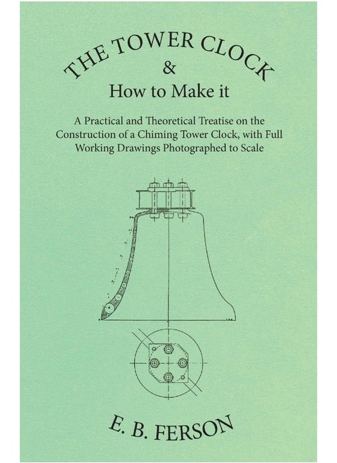 The Tower Clock and How to Make it - A Practical and Theoretical Treatise on the Construction of a Chiming Tower Clock, with Full Working Drawings Photographed to Scale