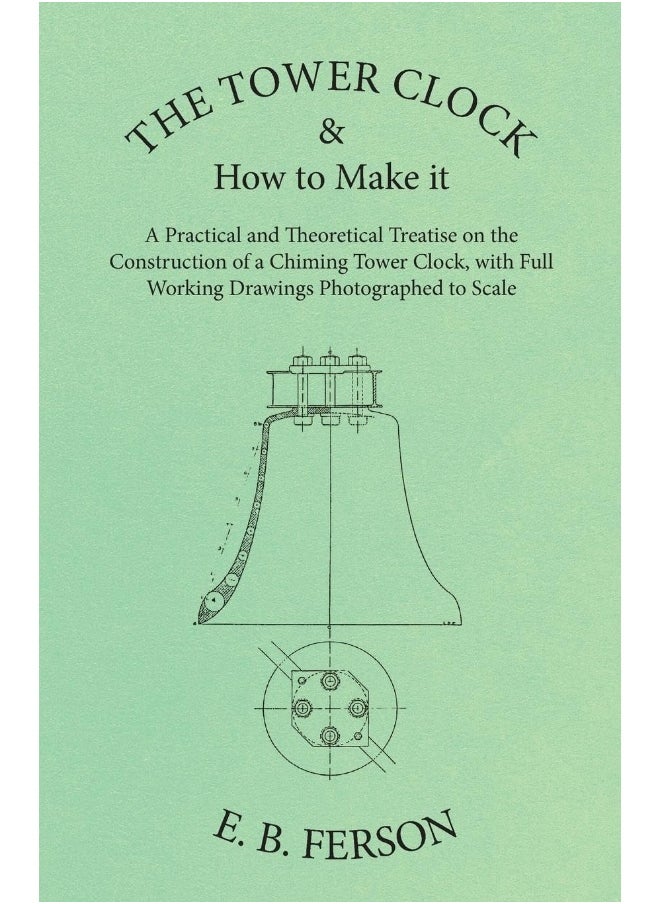 The Tower Clock and How to Make it - A Practical and Theoretical Treatise on the Construction of a Chiming Tower Clock, with Full Working Drawings Photographed to Scale 