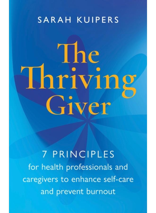 The Thriving Giver : 7 Principles for health professionals and caregivers to enhance self-care and prevent burnout 