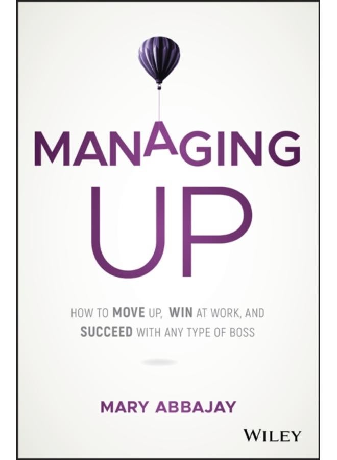 Managing Up : How to Move up, Win at Work, and Succeed with Any Type of Boss 