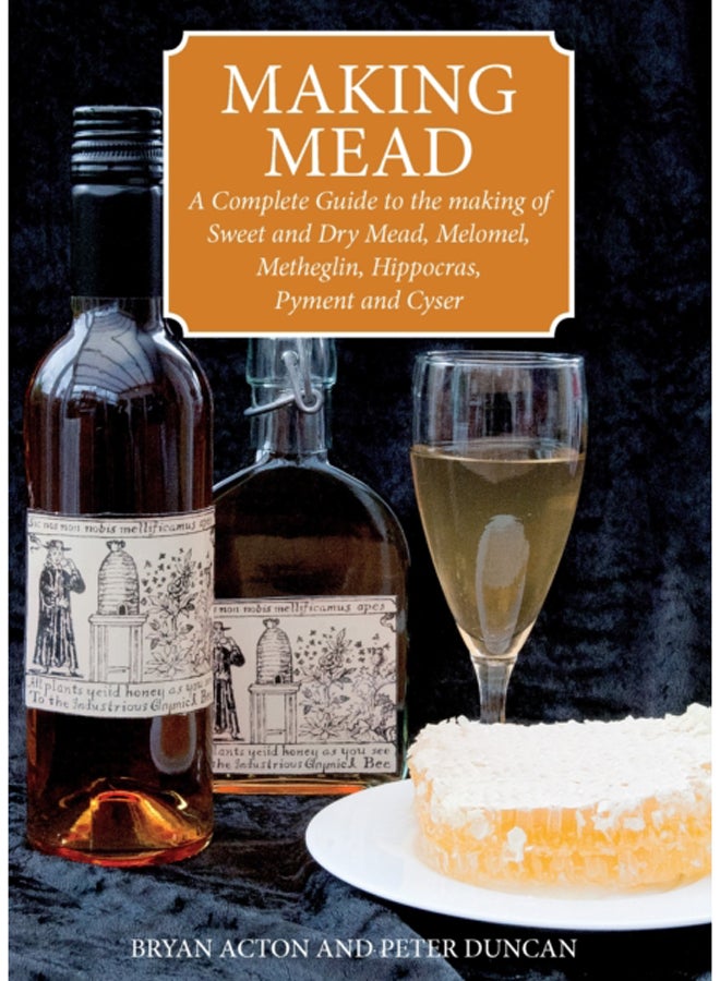 Making Mead : A Complete Guide to the Making of Sweet and Dry Mead, Melomel, Metheglin, Hippocras, Pyment and Cyser