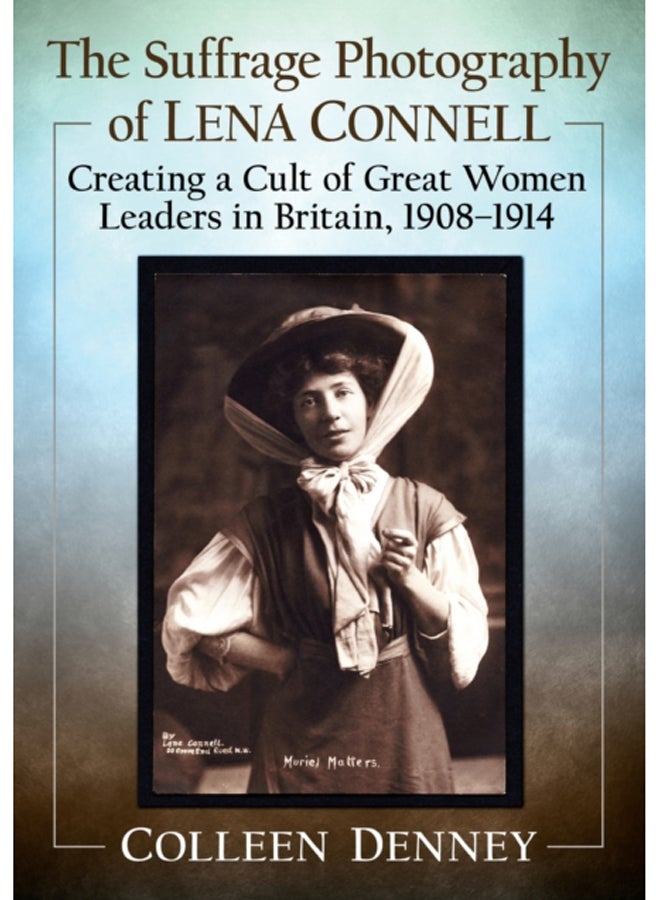 The Suffrage Photography of Lena Connell : Creating a Cult of Great Women Leaders in Britain, 1908-1914 