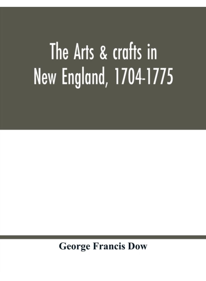 The arts crafts in New England 1704 1775 gleanings from Boston newspapers relating to painting engraving silversmiths pewterers clockmakers furniture pottery old houses costume trades and - Paperback
