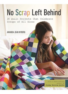 No Scrap Left Behind: 16 Quilt Projects That Celebrate Scraps of All Siz