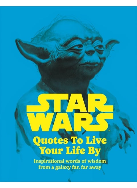 Star Wars Quotes To Live Your Life By: Inspirational words of wisdom from a galaxy far, far away