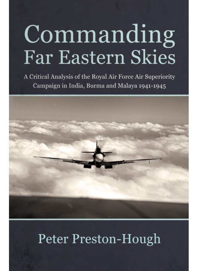 Commanding Far Eastern Skies A Critical Analysis of the Royal Air Force Air Superiority Campaign in India Burma and Malaya 1941 1945 - Paperback