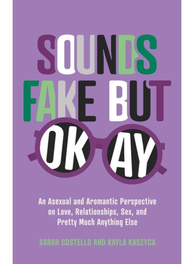 Sounds Fake But Okay : An Asexual and Aromantic Perspective on Love, Relationships, Sex, and Pretty Much Anything Else 