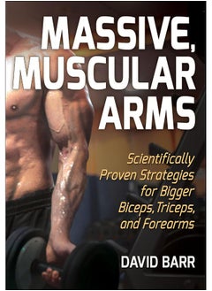 Massive, Muscular Arms: Scientifically Proven Strategies for Bigger Biceps, Triceps, and Forearms 