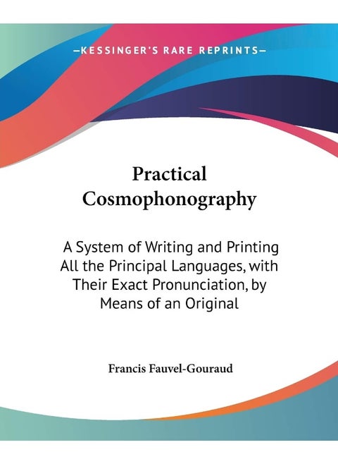 Practical Cosmophonography: A System Of Writing And Printing All The Principal Languages, With Their Exact Pronunciation, By Means Of An Original Universal Phonetic Alphabet (1849)