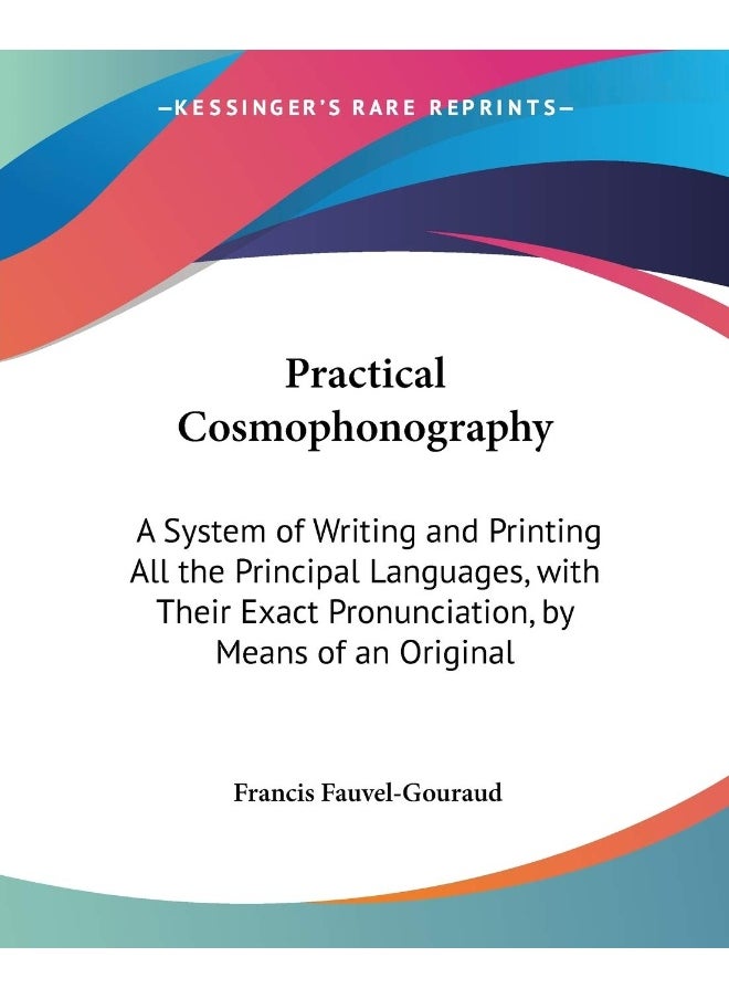 Practical Cosmophonography: A System Of Writing And Printing All The Principal Languages, With Their Exact Pronunciation, By Means Of An Original Universal Phonetic Alphabet (1849) 