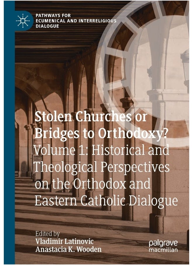 Stolen Churches or Bridges to Orthodoxy?: Volume 1: Historical and Theological Perspectives on the Orthodox and Eastern Catholic Dialogue 