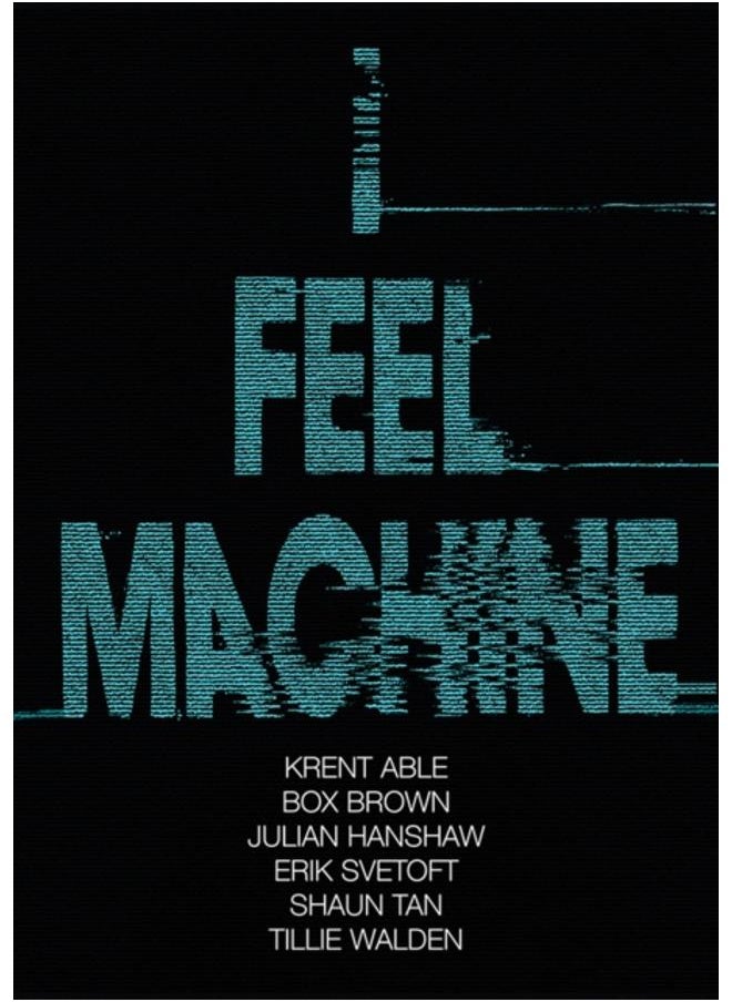 I Feel Machine : Stories by Shaun Tan, Tillie Walden, Box Brown, Krent Able, Erik Svetoft and Julian Hanshaw 