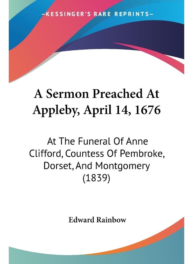 A Sermon Preached At Appleby, April 14, 1676: At The Funeral Of Anne Clifford, Countess Of Pembroke, Dorset, And Montgomery (1839)