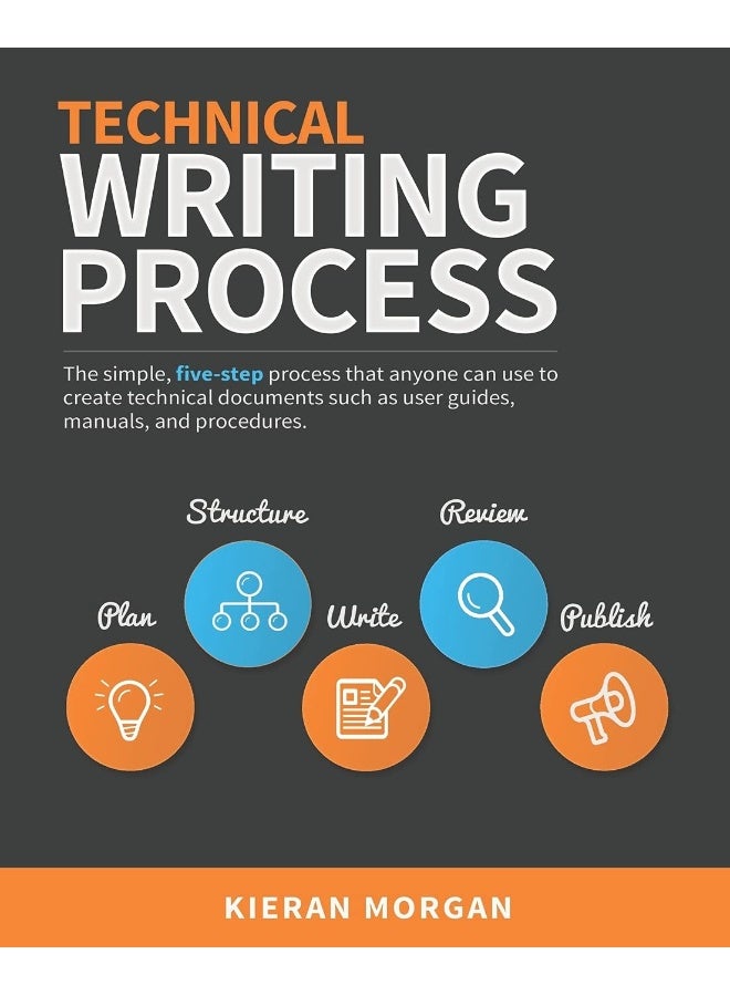 Technical Writing Process: The simple, five-step guide that anyone can use to create technical documents such as user guides, manuals, and procedures