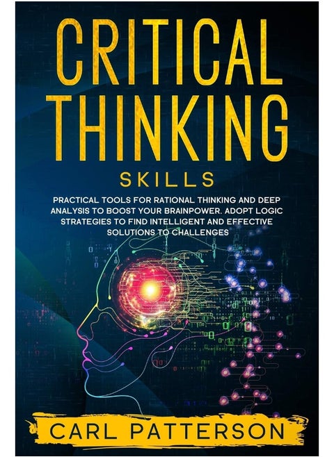 Critical Thinking Skills: Practical Tools for Rational Thinking and Deep Analysis to Boost Your Brainpower. Adopt Logic Strategies to Find Intelligent and Effective Solutions to Challenges
