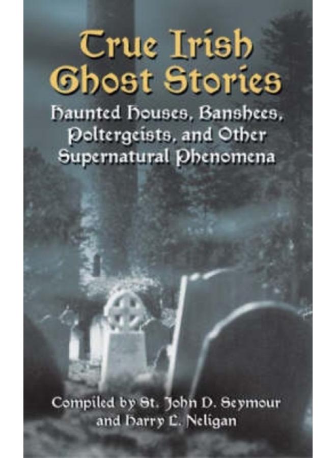 True Irish Ghost Stories : Haunted Houses, Banshees, Poltergeists and Other Supernatural Phenomena 