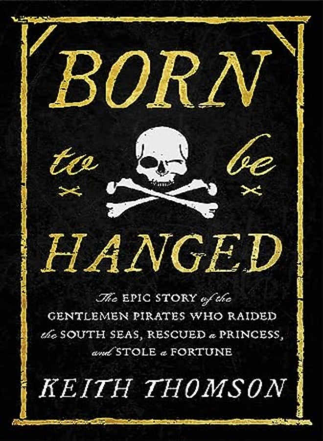 Born to Be Hanged: The Epic Story of the Gentlemen Pirates Who Raided the South Seas, Rescued a Prin 