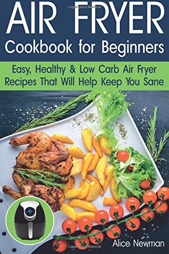 Air Fryer Cookbook For Beginners Easy Healthy And Low Carb Recipes That Will Help Keep You Sane