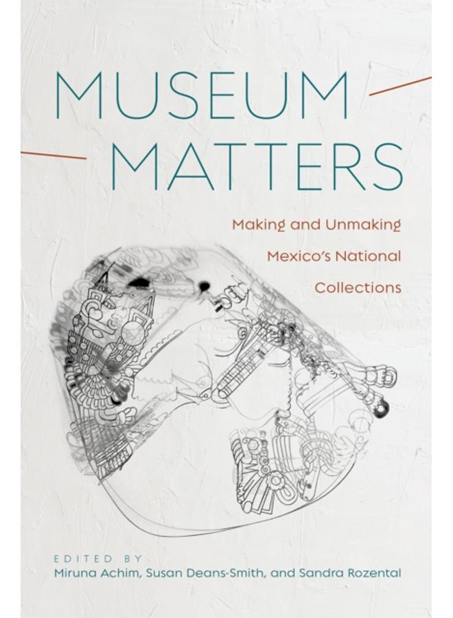 Museum Matters : Making and Unmaking Mexico's National Collections