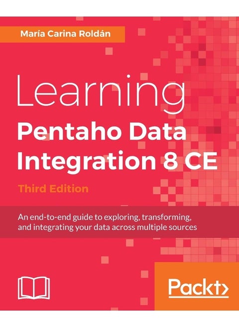 Learning Pentaho Data Integration 8 CE - Third Edition: An end-to-end guide to exploring, transforming, and integrating your data across multiple sources