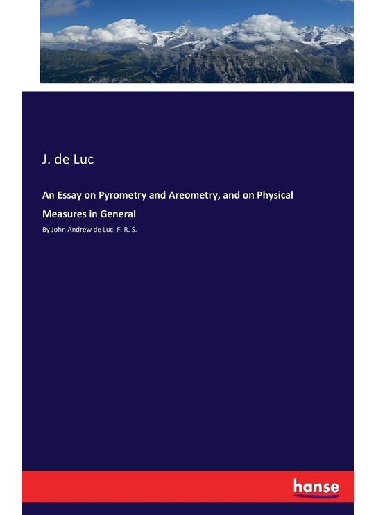 An Essay on Pyrometry and Areometry, and on Physical Measures in General: By John Andrew de Luc, F. R. S.