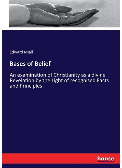 Bases of Belief: An examination of Christianity as a divine Revelation by the Light of recognised Facts and Principles