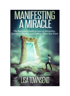Manifesting A Miracle: The Beginners Guide To Law Of Attraction, Quantum Physics, And Getting What You Want 