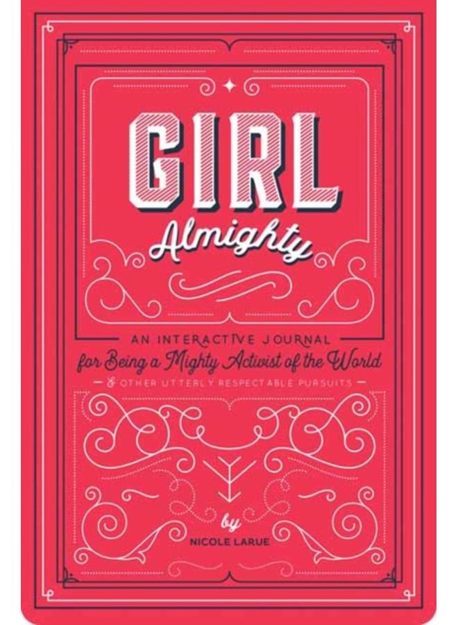 Girl Almighty : An Interactive Journal for Being a Mighty Activist of the World and Other Utterly Respectable Pursuits 