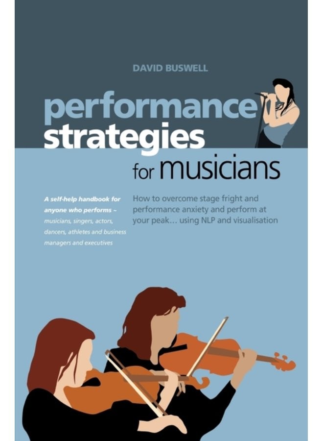 Performance Strategies for Musicians How to Overcome Stage Fright and Performance Anxiety and Perform at Your Peak Using NLP and Visualisation A Self help Handbook for Anyone Who Performs Musicia - Paperback
