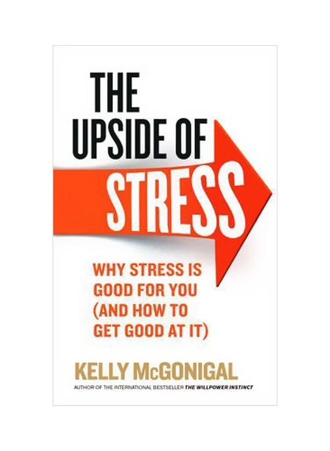 The Upside Of Stress : Why Stress Is Good For You (and How To Get Good At It)