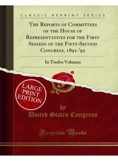 The Reports of Committees of the House of Representatives for the First Session of the Fifty-Second Congress, 1891-'92: In Twelve Volumes (Large Text Classic Reprint) 