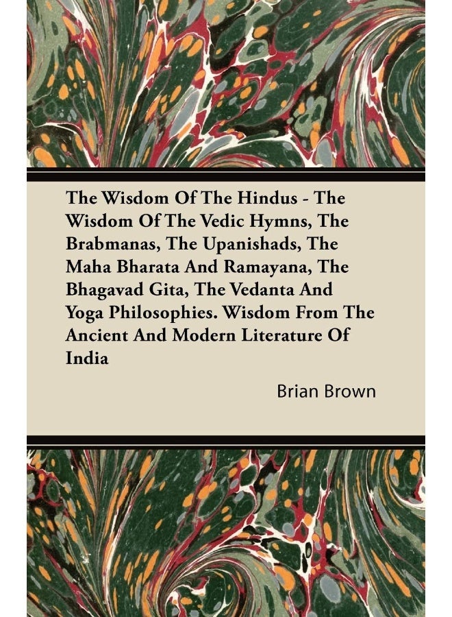 The Wisdom Of The Hindus - The Wisdom Of The Vedic Hymns, The Brabmanas, The Upanishads, The Maha Bharata And Ramayana, The Bhagavad Gita, The Vedanta And Yoga Philosophies. Wisdom From The Ancient And Modern Literature Of India 