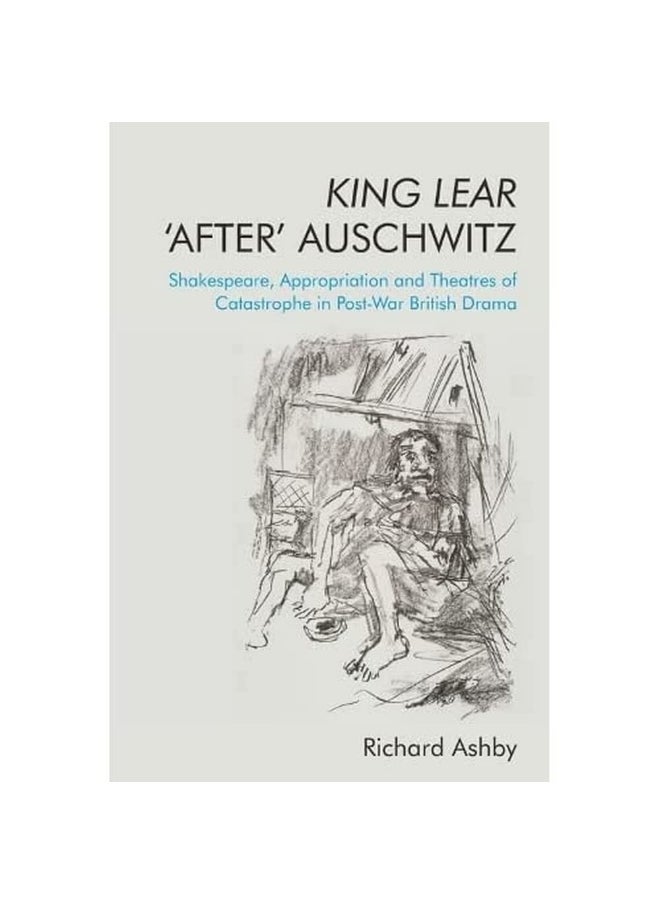 King Lear 'After' Auschwitz: Shakespeare, Appropriation and Theatres of Catastrophe in Post-War British Drama 
