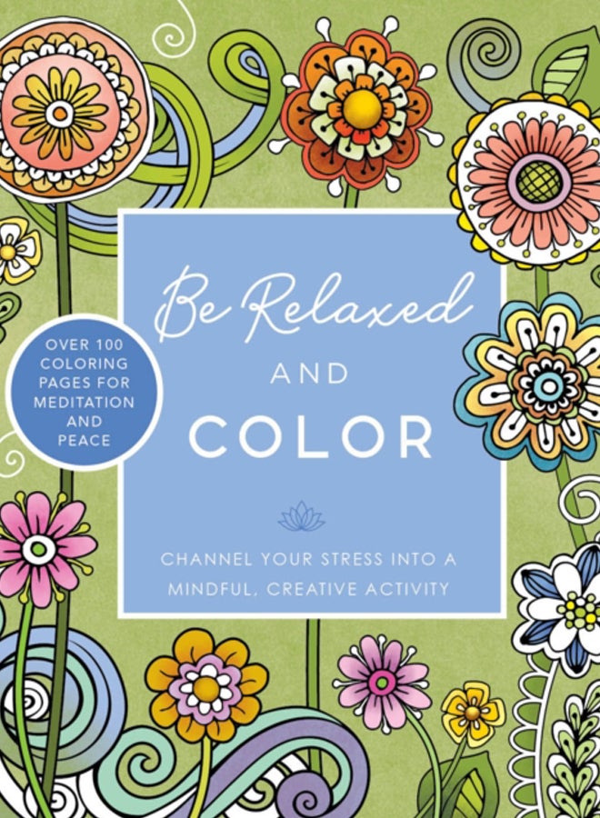 Be Relaxed and Color : Channel Your Stress into a Mindful, Creative Activity - Over 100 Coloring Pages for Meditation and Peace 